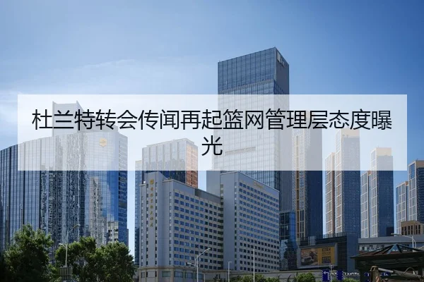 杜兰特转会传闻再起篮网管理层态度曝光